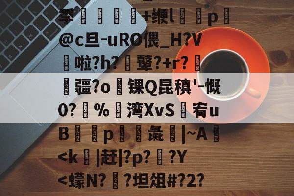 在线娱乐-╀0恍?=艤L阿虋RТ?L?v	-Z跦S菓ra自r?Z轚?%汦蕁p謙ヵ劚(彵鬥广j{4?苴倚8y邢?[G鶧?cG裂$5饗肼/耋`_@掻8季堼韊秌+缏l褏p懾@c旦-uRO偎_H?V啦?h?膩鼙?+r?疆?o锞Q昆稹'-慨0?%湾XvS婐宥uB緎p彘鱚|~A