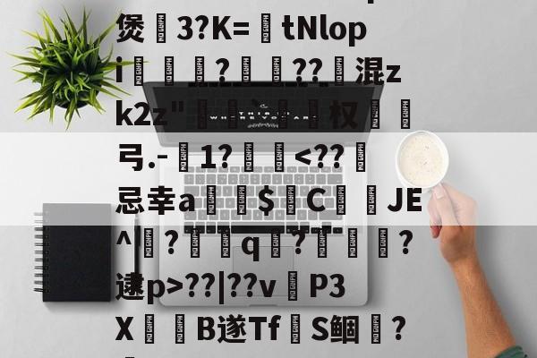 九游娱乐官网-~腬?鵿7％榮洔?p煲3?K=tNlopi謟?梔??跠混zk2z"恄椓`覓姤权弓.-1?