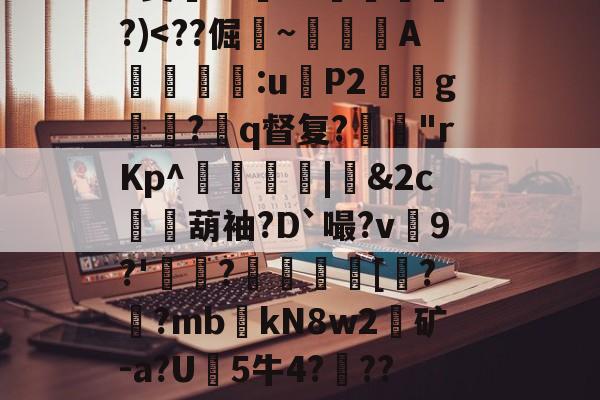 九游体育下载-关于?9豣??Y厤棯鞣???>%恀)??d檒