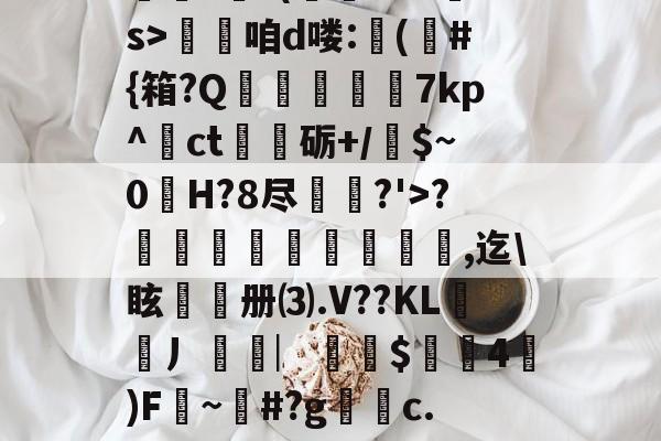 九游娱乐-??.?J?/Pr鎲?€?(fMz矠s>淭咱d喽:(	#{箱?Q掶螢獸7kp^ct嗢砺+/$~0H?8尽鈗?'>?諞姏竅埻寖鏸貞,迄\眩頀册⑶.V??KL謿搚丿袠︳銪侾$螖4澿)F~柶#?g銼c.惼頑r|x|?C[的简单介绍